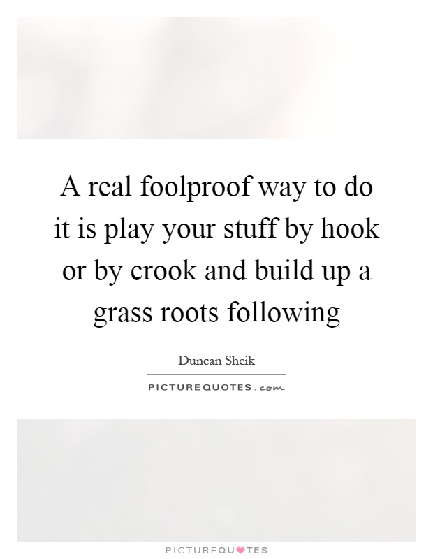 A real foolproof way to do it is play your stuff by hook or by crook and build up a grass roots following Picture Quote #1