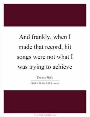 And frankly, when I made that record, hit songs were not what I was trying to achieve Picture Quote #1
