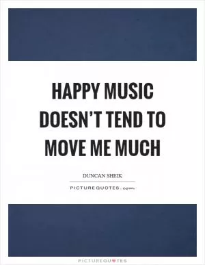 Happy music doesn’t tend to move me much Picture Quote #1
