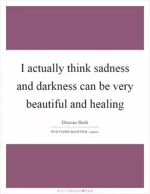 I actually think sadness and darkness can be very beautiful and healing Picture Quote #1