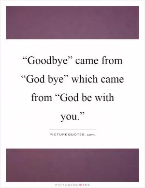 “Goodbye” came from “God bye” which came from “God be with you.” Picture Quote #1