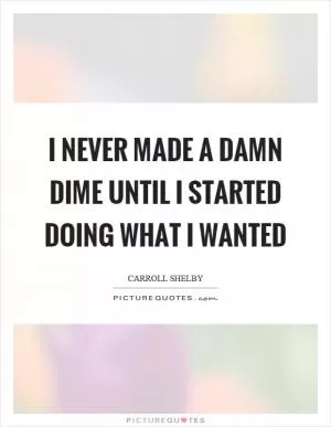 I never made a damn dime until I started doing what I wanted Picture Quote #1