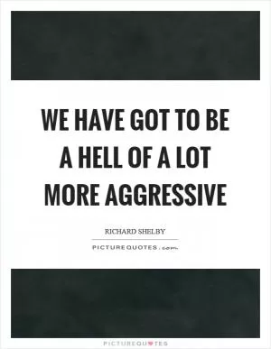 We have got to be a hell of a lot more aggressive Picture Quote #1