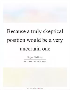 Because a truly skeptical position would be a very uncertain one Picture Quote #1