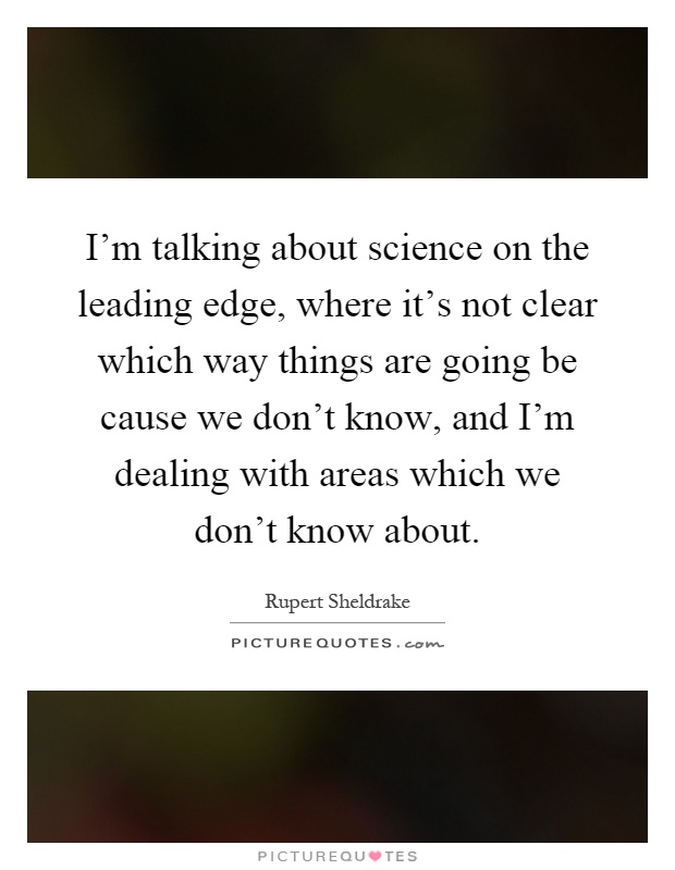 I'm talking about science on the leading edge, where it's not clear which way things are going be cause we don't know, and I'm dealing with areas which we don't know about Picture Quote #1