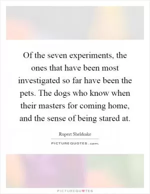 Of the seven experiments, the ones that have been most investigated so far have been the pets. The dogs who know when their masters for coming home, and the sense of being stared at Picture Quote #1