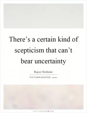 There’s a certain kind of scepticism that can’t bear uncertainty Picture Quote #1