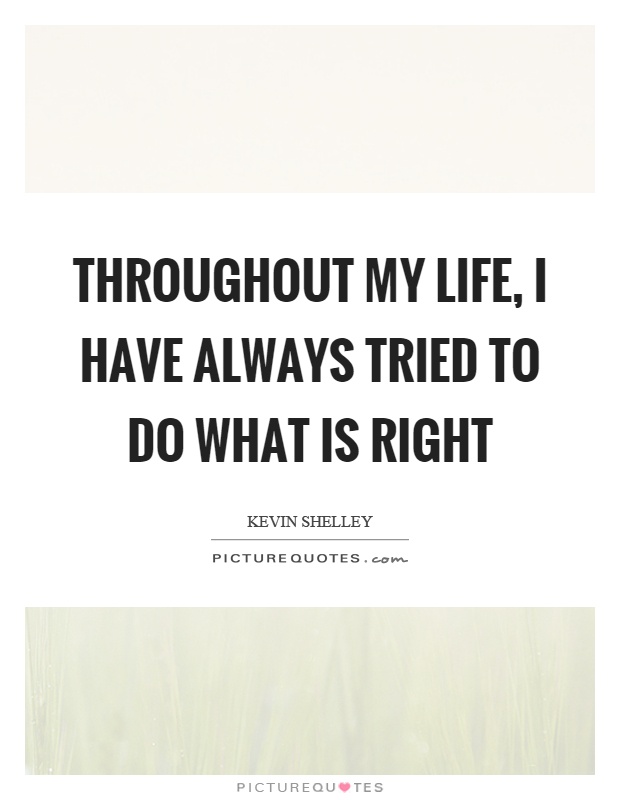 Throughout my life, I have always tried to do what is right Picture Quote #1