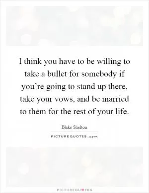 I think you have to be willing to take a bullet for somebody if you’re going to stand up there, take your vows, and be married to them for the rest of your life Picture Quote #1