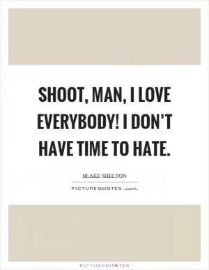 Shoot, man, I love everybody! I don’t have time to hate Picture Quote #1