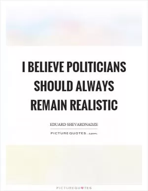 I believe politicians should always remain realistic Picture Quote #1