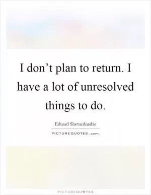 I don’t plan to return. I have a lot of unresolved things to do Picture Quote #1
