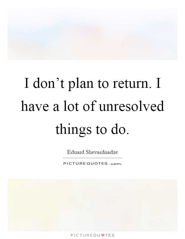 I don't plan to return. I have a lot of unresolved things to do Picture Quote #1