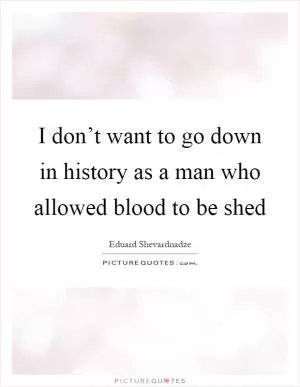 I don’t want to go down in history as a man who allowed blood to be shed Picture Quote #1