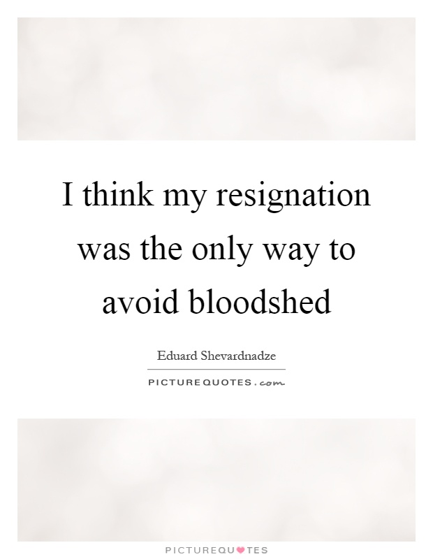 I think my resignation was the only way to avoid bloodshed Picture Quote #1