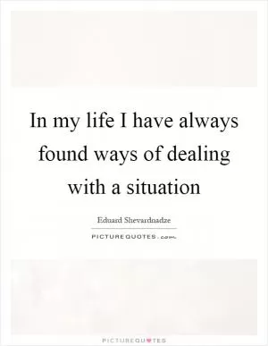 In my life I have always found ways of dealing with a situation Picture Quote #1