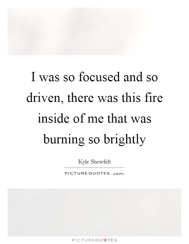 I was so focused and so driven, there was this fire inside of me that was burning so brightly Picture Quote #1