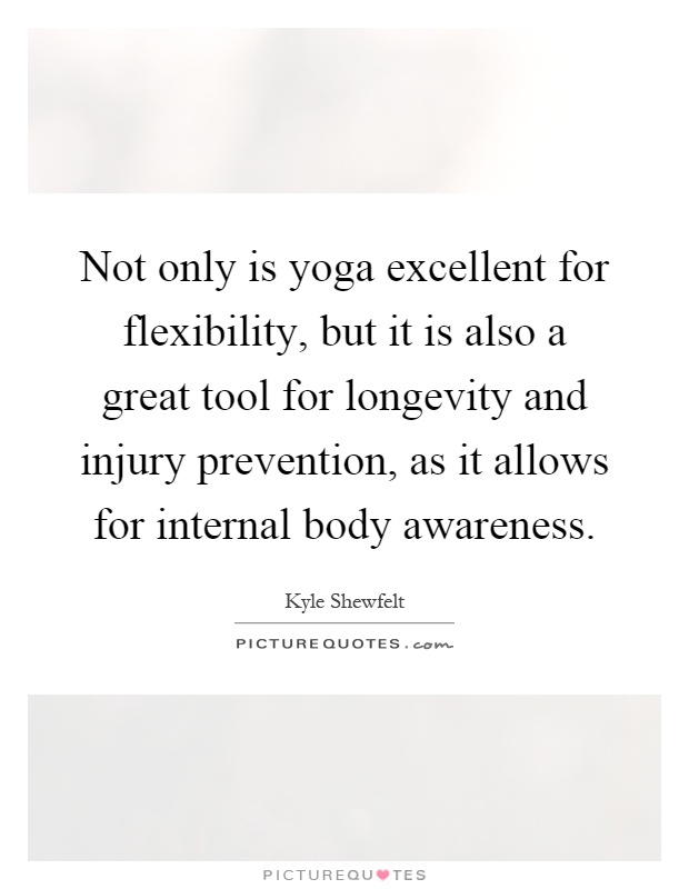 Not only is yoga excellent for flexibility, but it is also a great tool for longevity and injury prevention, as it allows for internal body awareness Picture Quote #1