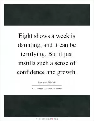 Eight shows a week is daunting, and it can be terrifying. But it just instills such a sense of confidence and growth Picture Quote #1
