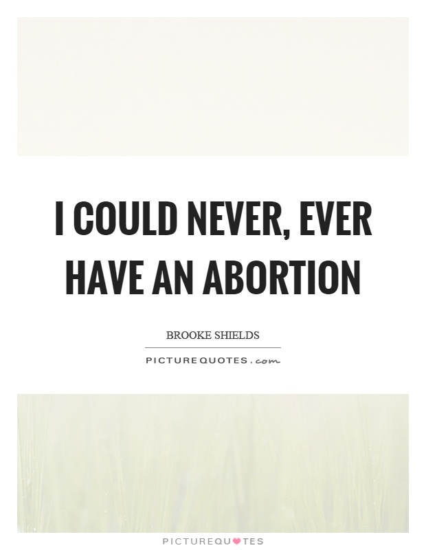 I could never, ever have an abortion Picture Quote #1