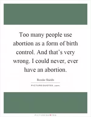Too many people use abortion as a form of birth control. And that’s very wrong. I could never, ever have an abortion Picture Quote #1