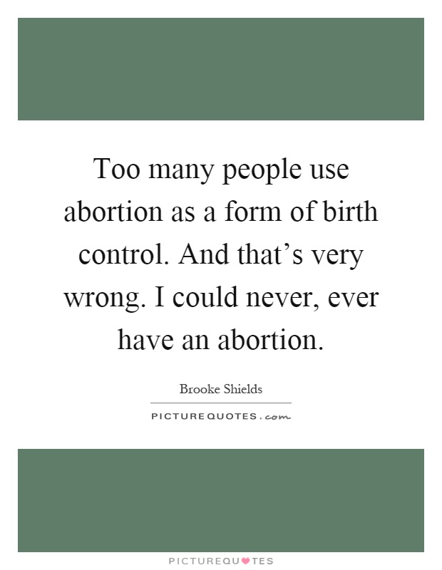 Too many people use abortion as a form of birth control. And that's very wrong. I could never, ever have an abortion Picture Quote #1