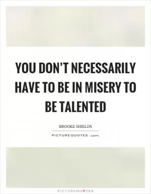 You don’t necessarily have to be in misery to be talented Picture Quote #1