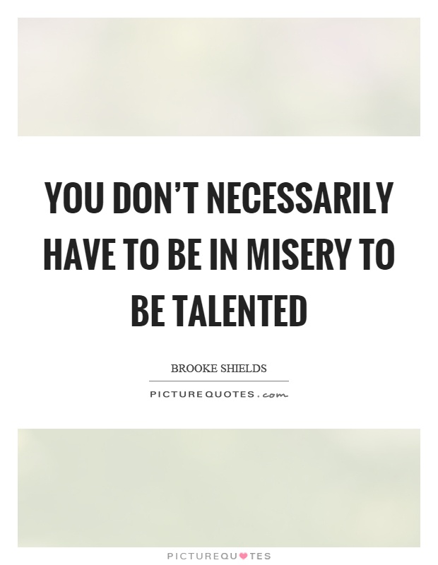 You don't necessarily have to be in misery to be talented Picture Quote #1