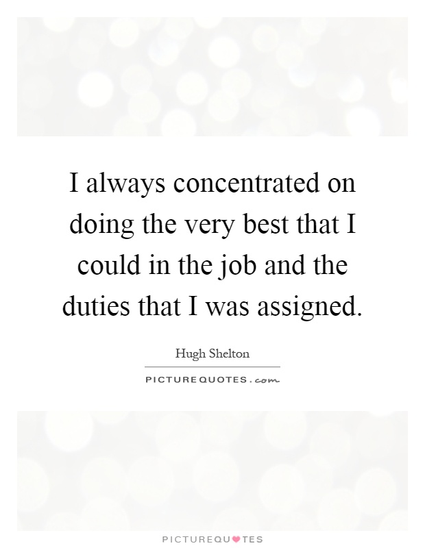 I always concentrated on doing the very best that I could in the job and the duties that I was assigned Picture Quote #1