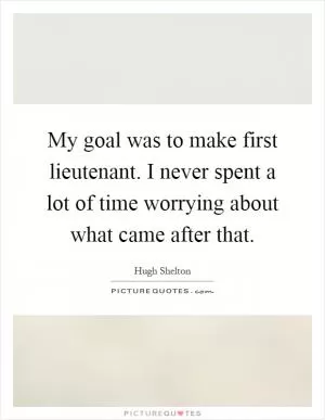 My goal was to make first lieutenant. I never spent a lot of time worrying about what came after that Picture Quote #1