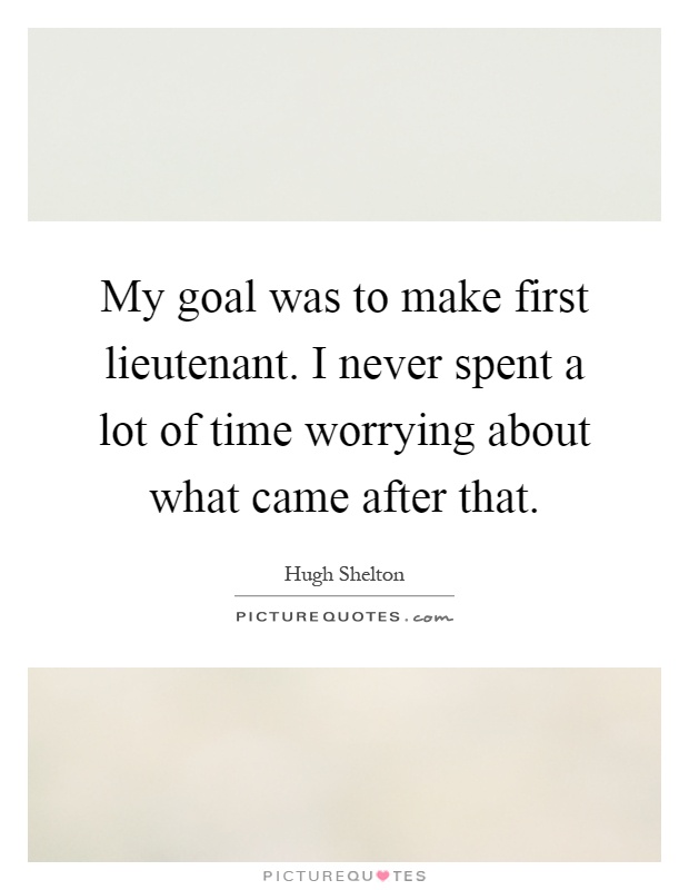 My goal was to make first lieutenant. I never spent a lot of time worrying about what came after that Picture Quote #1