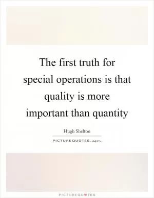 The first truth for special operations is that quality is more important than quantity Picture Quote #1