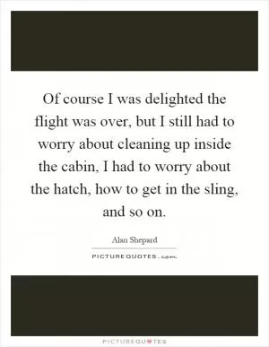 Of course I was delighted the flight was over, but I still had to worry about cleaning up inside the cabin, I had to worry about the hatch, how to get in the sling, and so on Picture Quote #1