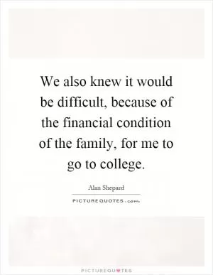 We also knew it would be difficult, because of the financial condition of the family, for me to go to college Picture Quote #1