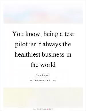 You know, being a test pilot isn’t always the healthiest business in the world Picture Quote #1