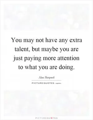 You may not have any extra talent, but maybe you are just paying more attention to what you are doing Picture Quote #1