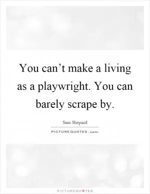 You can’t make a living as a playwright. You can barely scrape by Picture Quote #1