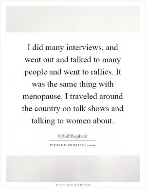 I did many interviews, and went out and talked to many people and went to rallies. It was the same thing with menopause. I traveled around the country on talk shows and talking to women about Picture Quote #1