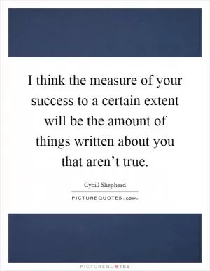 I think the measure of your success to a certain extent will be the amount of things written about you that aren’t true Picture Quote #1