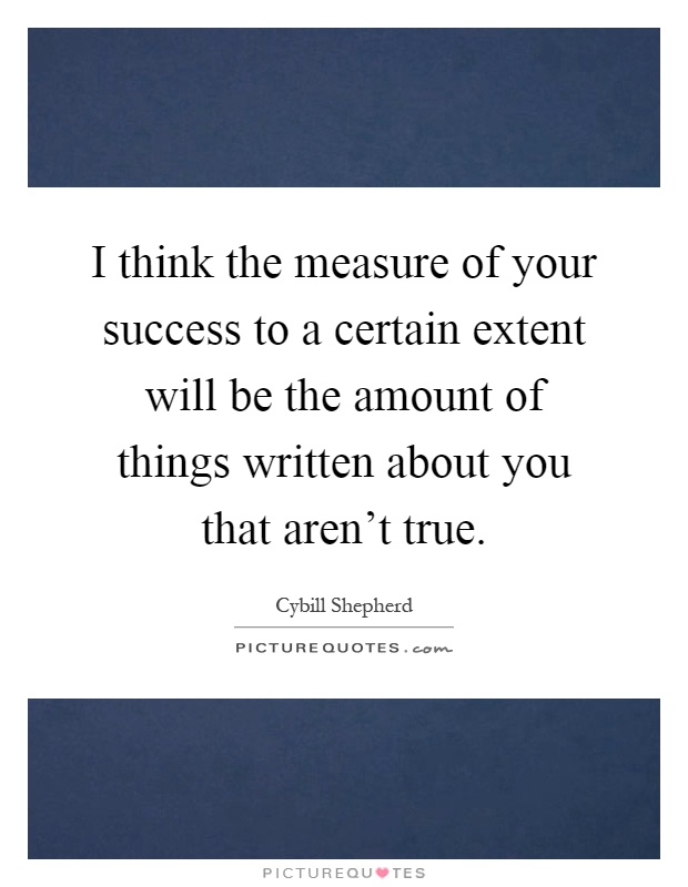 I think the measure of your success to a certain extent will be the amount of things written about you that aren't true Picture Quote #1