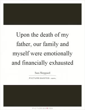 Upon the death of my father, our family and myself were emotionally and financially exhausted Picture Quote #1