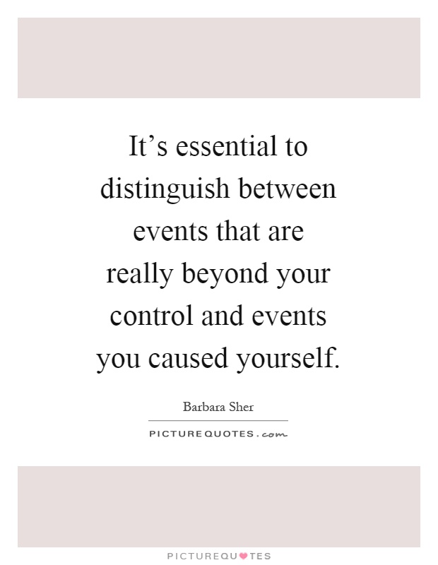 It's essential to distinguish between events that are really beyond your control and events you caused yourself Picture Quote #1