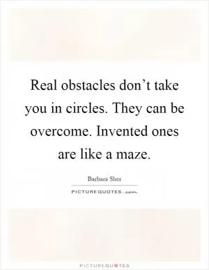 Real obstacles don’t take you in circles. They can be overcome. Invented ones are like a maze Picture Quote #1