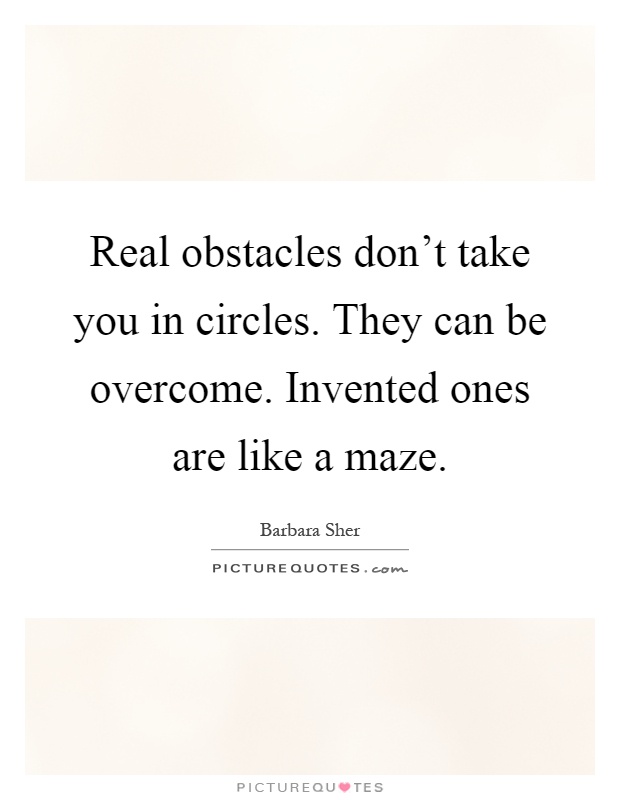 Real obstacles don't take you in circles. They can be overcome. Invented ones are like a maze Picture Quote #1