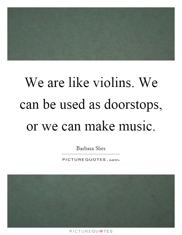 We are like violins. We can be used as doorstops, or we can make music Picture Quote #1