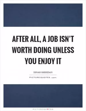 After all, a job isn’t worth doing unless you enjoy it Picture Quote #1
