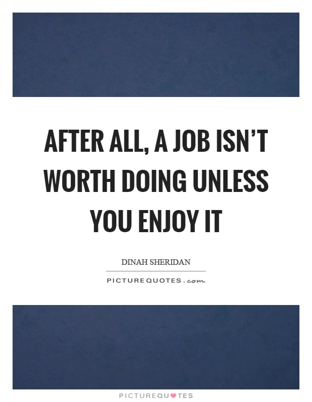 After all, a job isn't worth doing unless you enjoy it Picture Quote #1