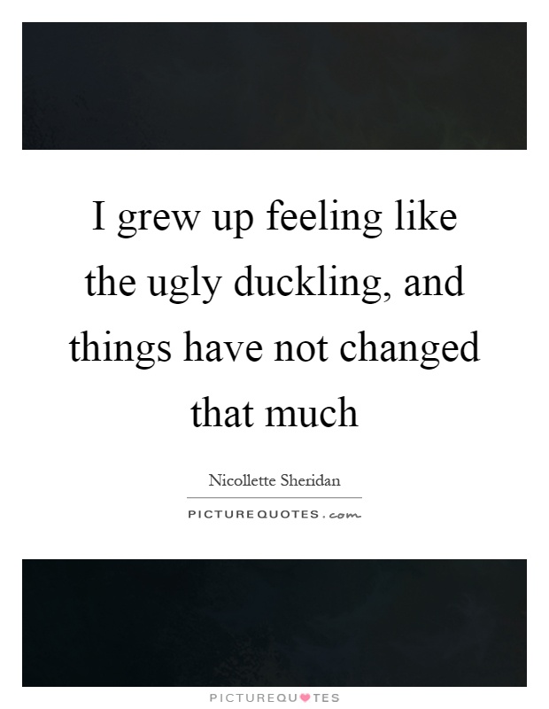 I grew up feeling like the ugly duckling, and things have not changed that much Picture Quote #1