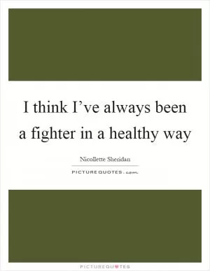 I think I’ve always been a fighter in a healthy way Picture Quote #1