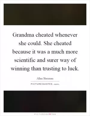 Grandma cheated whenever she could. She cheated because it was a much more scientific and surer way of winning than trusting to luck Picture Quote #1